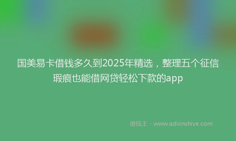 国美易卡借钱多久到2025年精选，整理五个征信瑕疵也能借网贷轻松下款的app