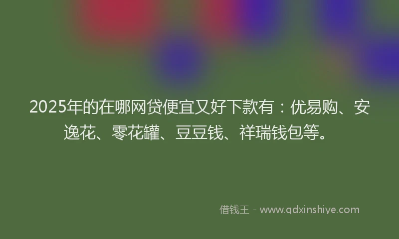 2025年的在哪网贷便宜又好下款有：优易购、安逸花、零花罐、豆豆钱、祥瑞钱包等。