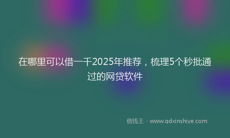 在哪里可以借一千2025年推荐，梳理5个秒批通过的网贷软件