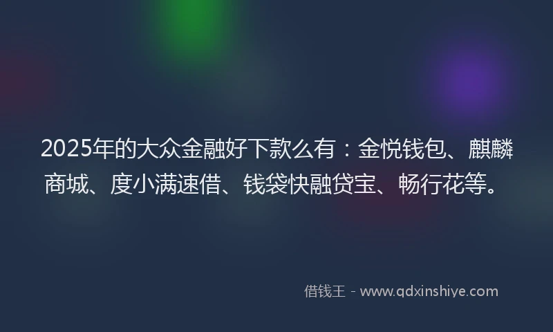 2025年的大众金融好下款么有：金悦钱包、麒麟商城、度小满速借、钱袋快融贷宝、畅行花等。