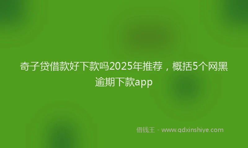 奇子贷借款好下款吗2025年推荐，概括5个网黑逾期下款app