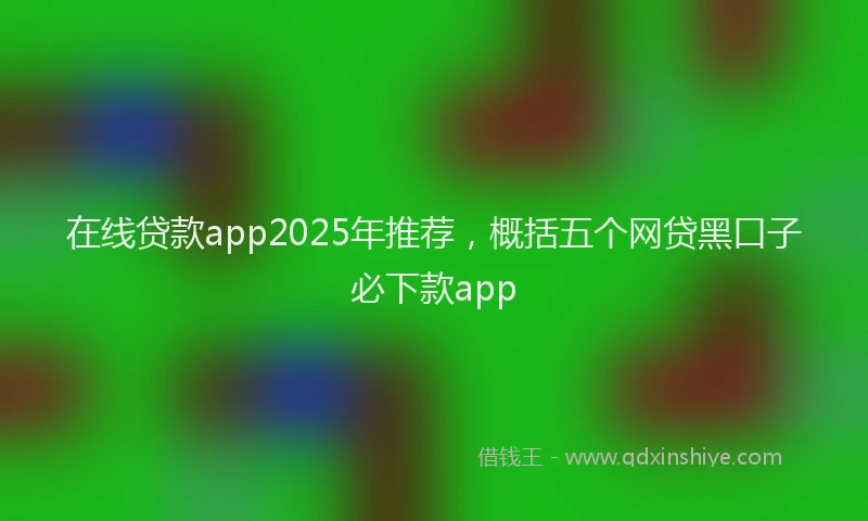 在线贷款app2025年推荐，概括五个网贷黑口子必下款app