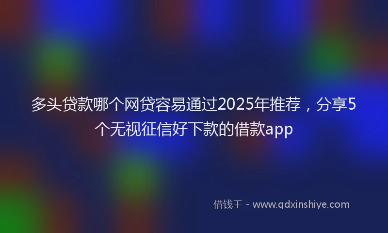 多头贷款哪个网贷容易通过2025年推荐，分享5个无视征信好下款的借款app