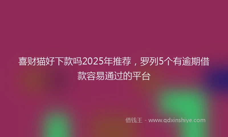 喜财猫好下款吗2025年推荐，罗列5个有逾期借款容易通过的平台