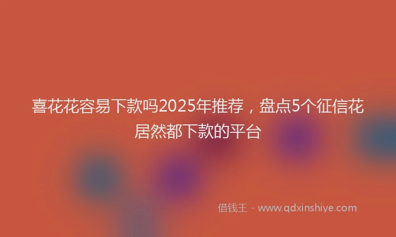 喜花花容易下款吗2025年推荐，盘点5个征信花居然都下款的平台