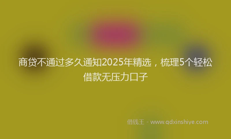 商贷不通过多久通知2025年精选，梳理5个轻松借款无压力口子