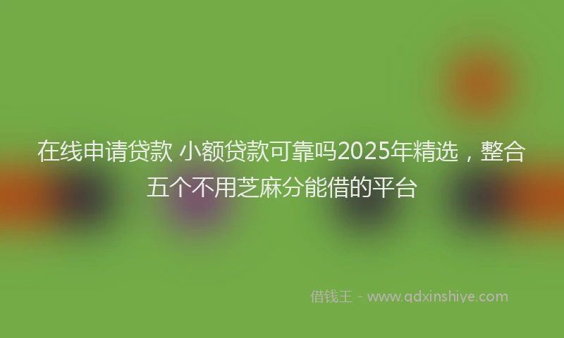 在线申请贷款 小额贷款可靠吗2025年精选，整合五个不用芝麻分能借的平台