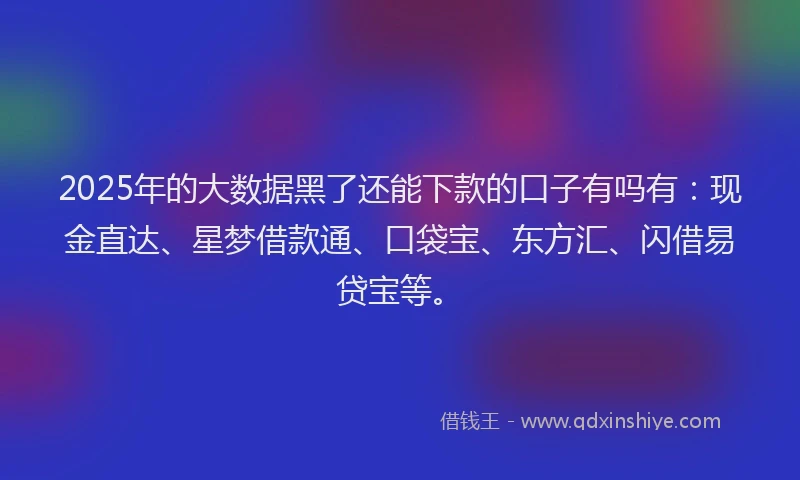 2025年的大数据黑了还能下款的口子有吗有：现金直达、星梦借款通、口袋宝、东方汇、闪借易贷宝等。