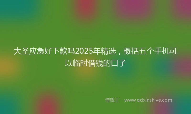 大圣应急好下款吗2025年精选，概括五个手机可以临时借钱的口子