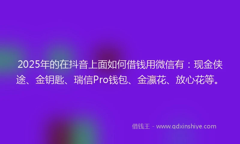 2025年的在抖音上面如何借钱用微信有：现金侠途、金钥匙、瑞信Pro钱包、金瀛花、放心花等。