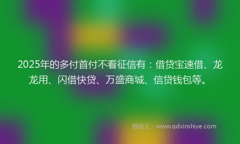2025年的多付首付不看征信有：借贷宝速借、龙龙用、闪借快贷、万盛商城、信贷钱包等。
