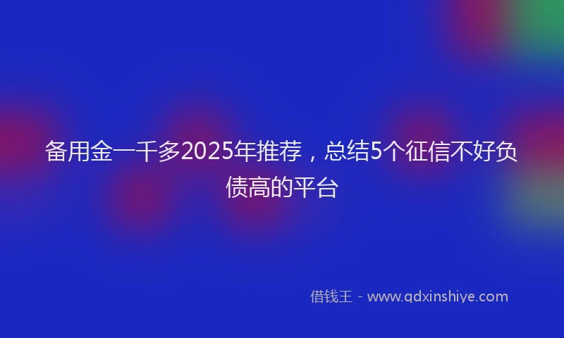 备用金一千多2025年推荐，总结5个征信不好负债高的平台