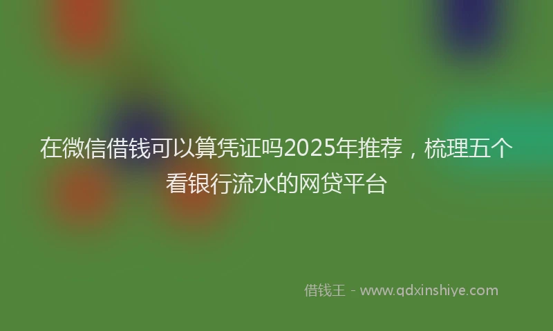 在微信借钱可以算凭证吗2025年推荐，梳理五个看银行流水的网贷平台