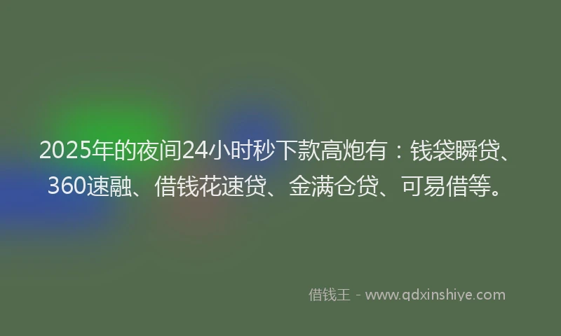 2025年的夜间24小时秒下款高炮有：钱袋瞬贷、360速融、借钱花速贷、金满仓贷、可易借等。