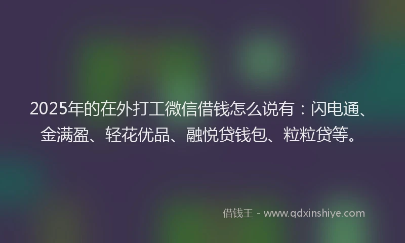 2025年的在外打工微信借钱怎么说有：闪电通、金满盈、轻花优品、融悦贷钱包、粒粒贷等。