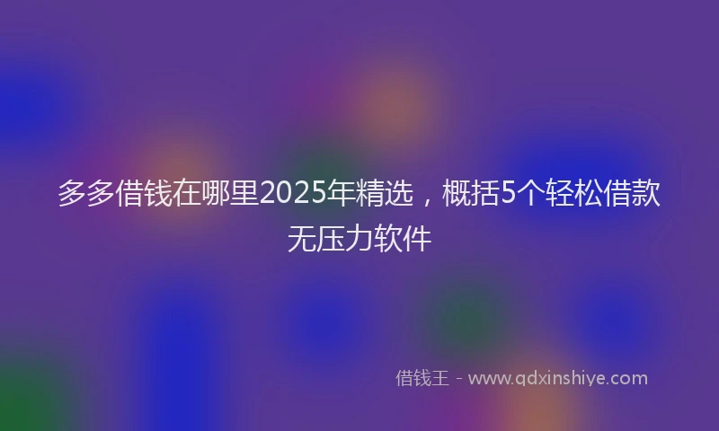 多多借钱在哪里2025年精选，概括5个轻松借款无压力软件