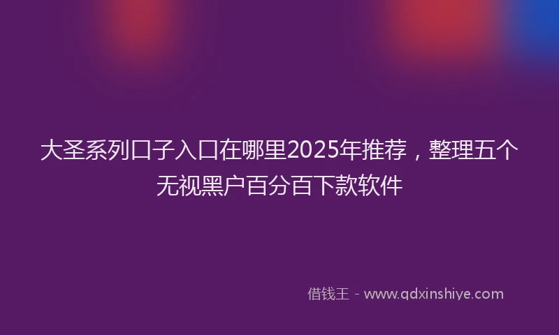 大圣系列口子入口在哪里2025年推荐，整理五个无视黑户百分百下款软件