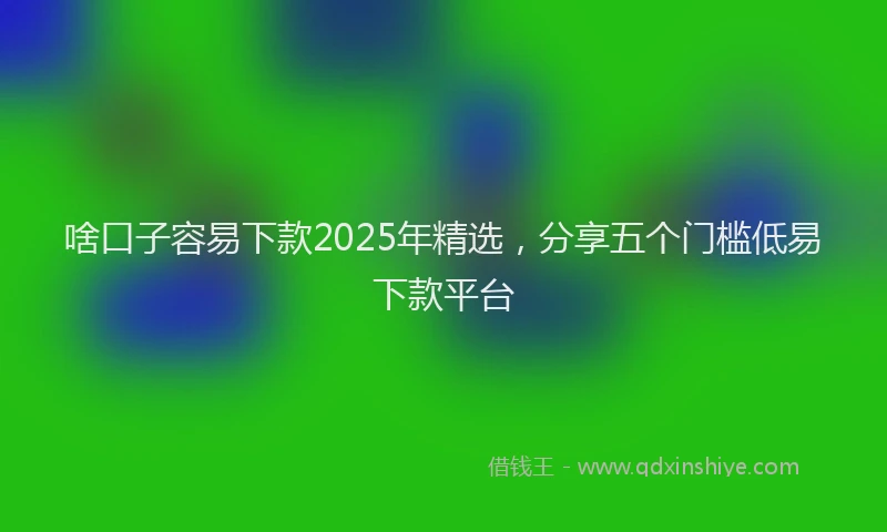 啥口子容易下款2025年精选，分享五个门槛低易下款平台