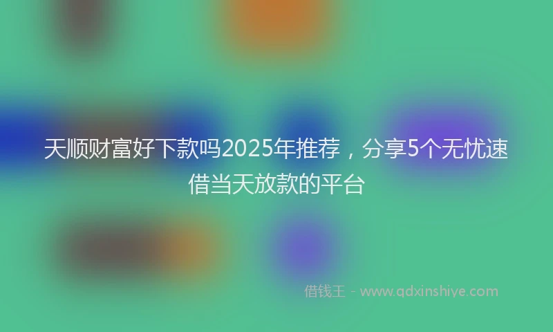 天顺财富好下款吗2025年推荐，分享5个无忧速借当天放款的平台