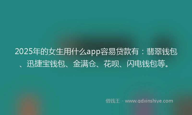 2025年的女生用什么app容易贷款有：翡翠钱包、迅捷宝钱包、金满仓、花呗、闪电钱包等。