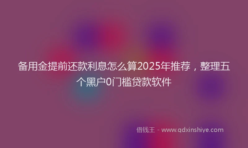 备用金提前还款利息怎么算2025年推荐，整理五个黑户0门槛贷款软件
