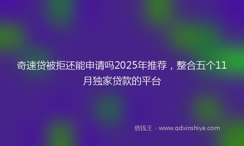 奇速贷被拒还能申请吗2025年推荐，整合五个11月独家贷款的平台