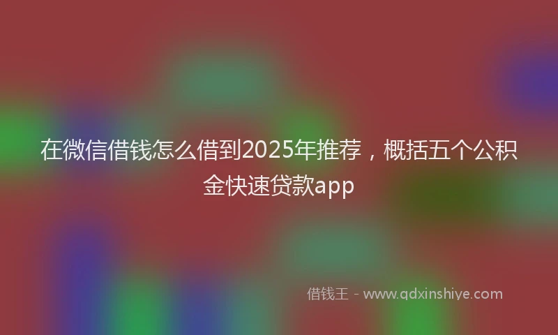 在微信借钱怎么借到2025年推荐,概括五个公积金快速贷款app