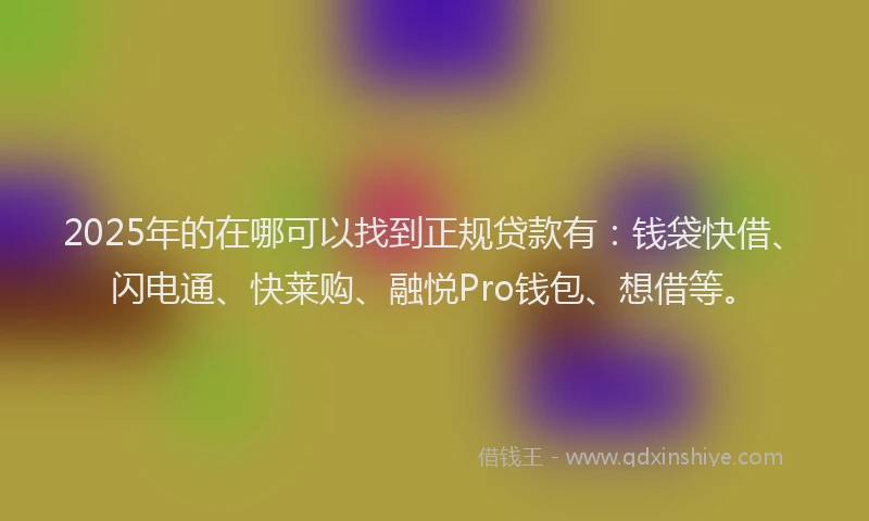 2025年的在哪可以找到正规贷款有：钱袋快借、闪电通、快莱购、融悦Pro钱包、想借等。