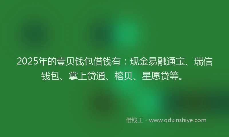 2025年的壹贝钱包借钱有：现金易融通宝、瑞信钱包、掌上贷通、榕贝、星愿贷等。