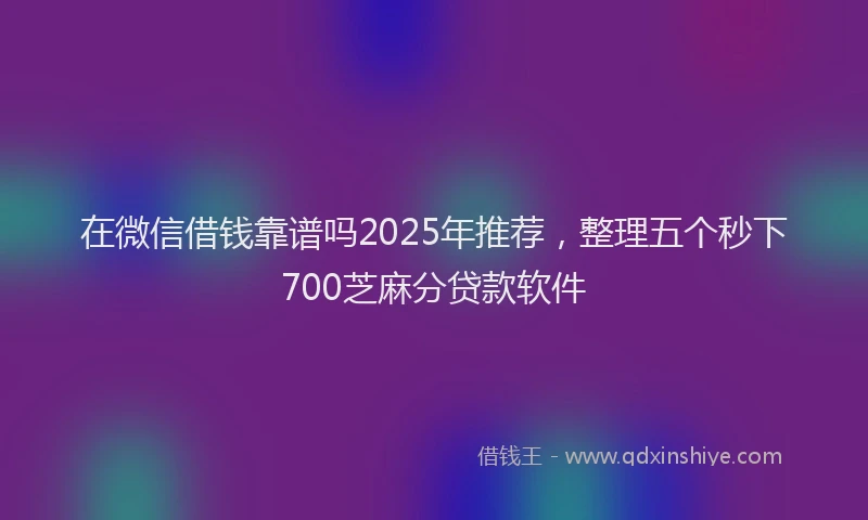 在微信借钱靠谱吗2025年推荐，整理五个秒下700芝麻分贷款软件