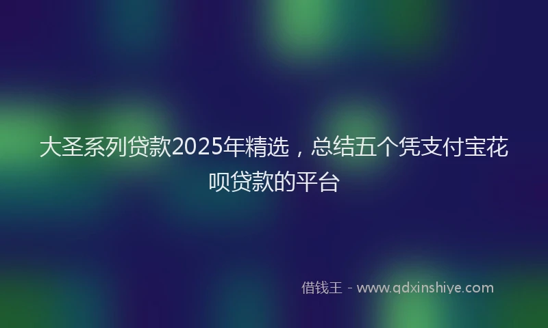 大圣系列贷款2025年精选，总结五个凭支付宝花呗贷款的平台