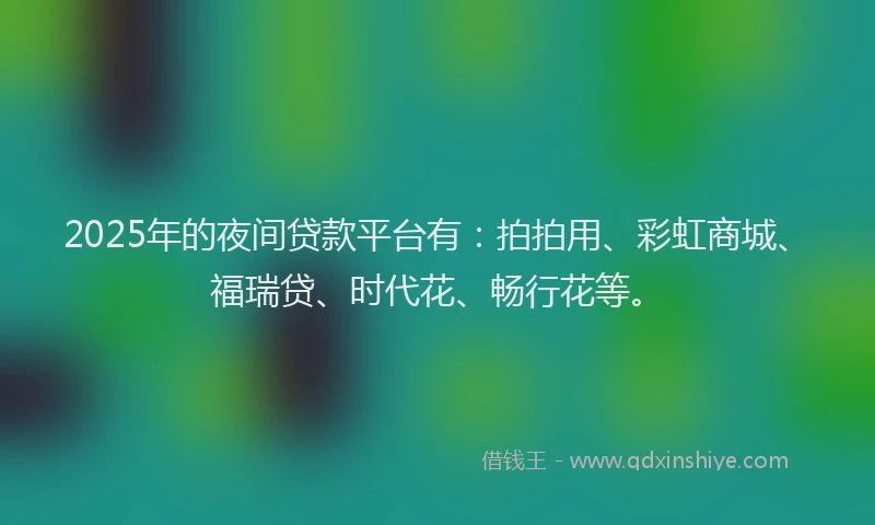 2025年的夜间贷款平台有：拍拍用、彩虹商城、福瑞贷、时代花、畅行花等。