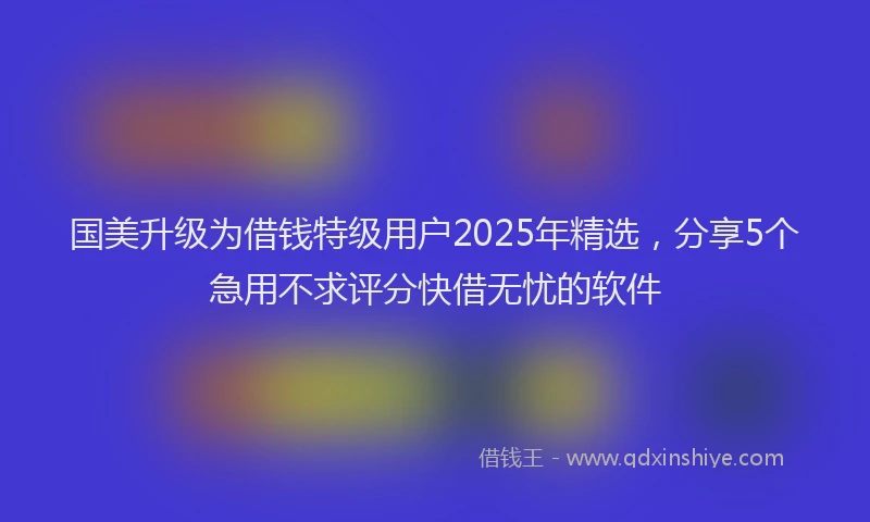 国美升级为借钱特级用户2025年精选，分享5个急用不求评分快借无忧的软件