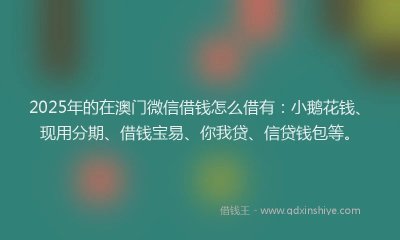 2025年的在澳门微信借钱怎么借有：小鹅花钱、现用分期、借钱宝易、你我贷、信贷钱包等。