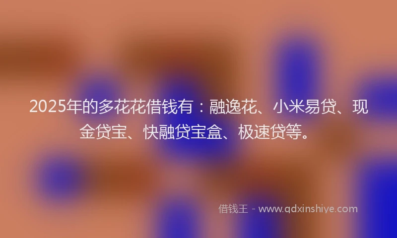 2025年的多花花借钱有：融逸花、小米易贷、现金贷宝、快融贷宝盒、极速贷等。