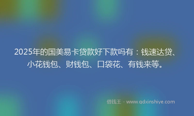 2025年的国美易卡贷款好下款吗有：钱速达贷、小花钱包、财钱包、口袋花、有钱来等。