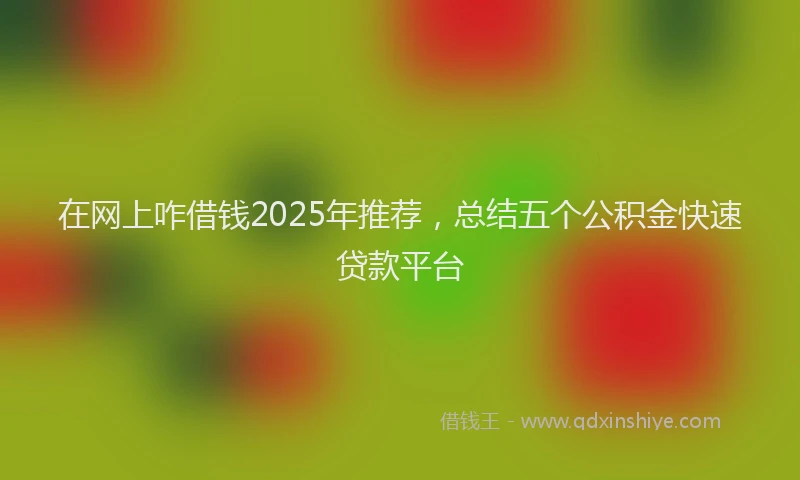 在网上咋借钱2025年推荐，总结五个公积金快速贷款平台