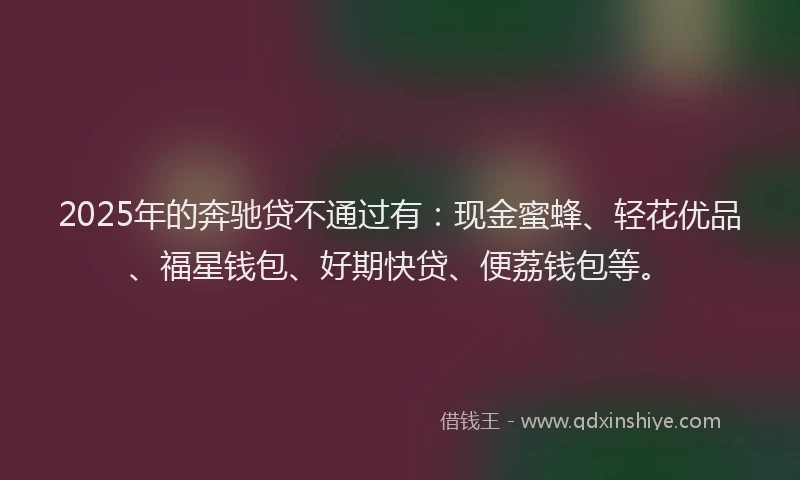 2025年的奔驰贷不通过有：现金蜜蜂、轻花优品、福星钱包、好期快贷、便荔钱包等。