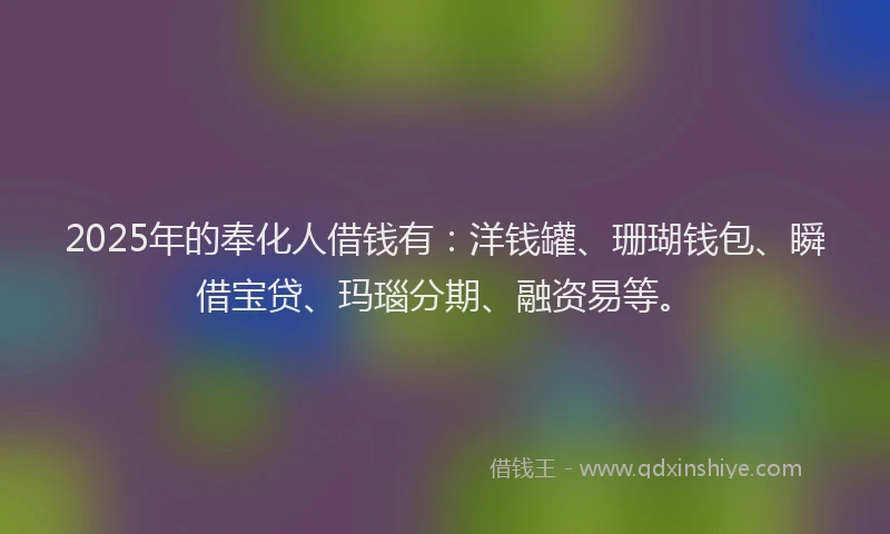 2025年的奉化人借钱有：洋钱罐、珊瑚钱包、瞬借宝贷、玛瑙分期、融资易等。