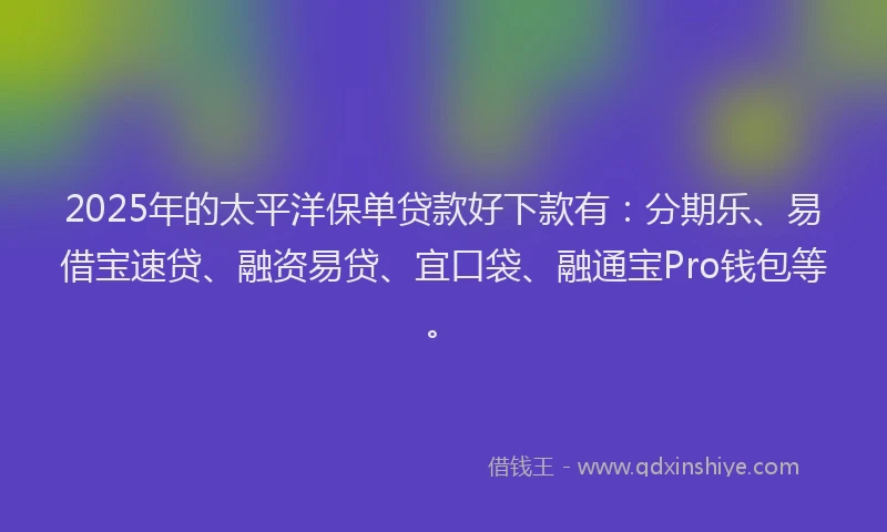 2025年的太平洋保单贷款好下款有：分期乐、易借宝速贷、融资易贷、宜口袋、融通宝Pro钱包等。