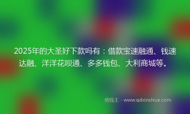 2025年的大圣好下款吗有：借款宝速融通、钱速达融、洋洋花呗通、多多钱包、大利商城等。