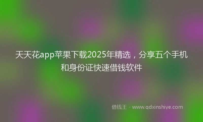 天天花app苹果下载2025年精选，分享五个手机和身份证快速借钱软件