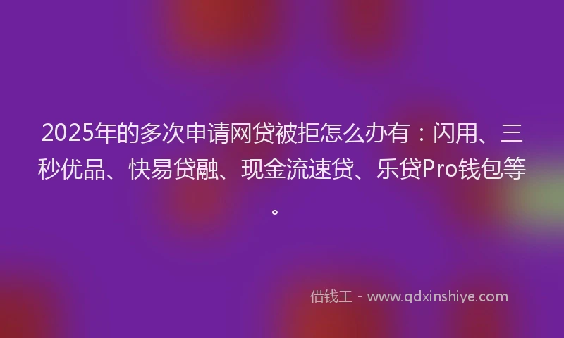 2025年的多次申请网贷被拒怎么办有:闪用、三秒优品、快易贷融、现金流速贷、乐贷Pro钱包等。