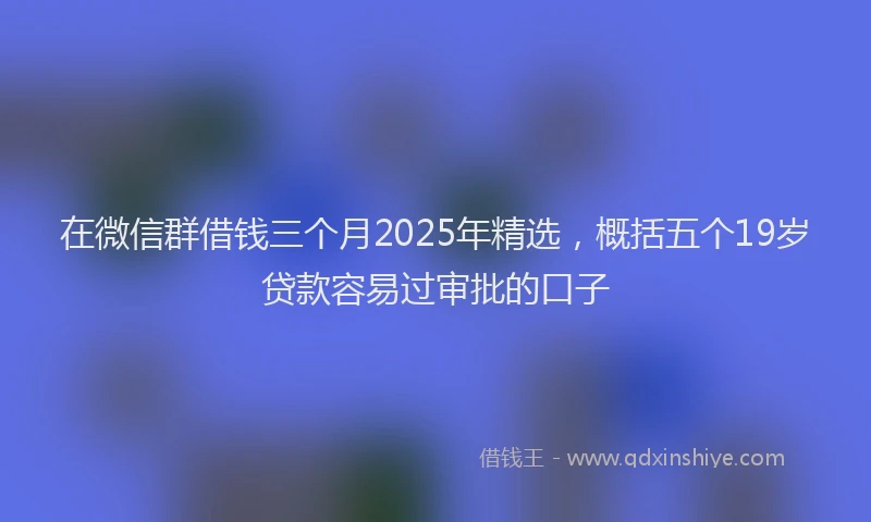 在微信群借钱三个月2025年精选，概括五个19岁贷款容易过审批的口子