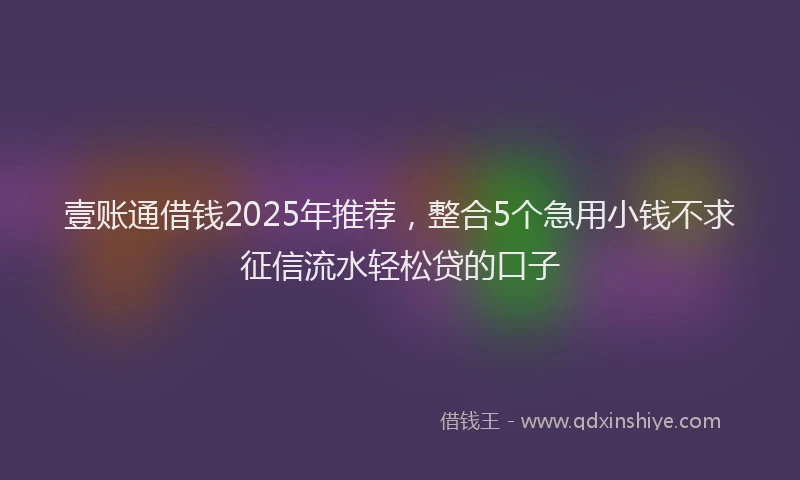 壹账通借钱2025年推荐，整合5个急用小钱不求征信流水轻松贷的口子