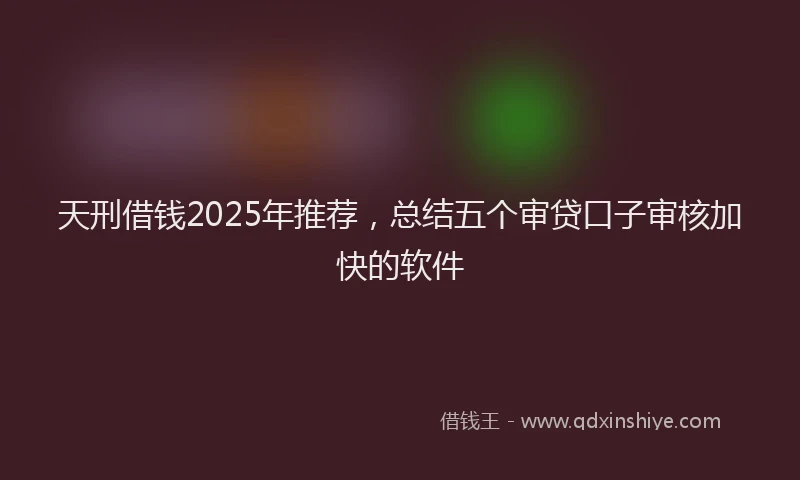 天刑借钱2025年推荐，总结五个审贷口子审核加快的软件