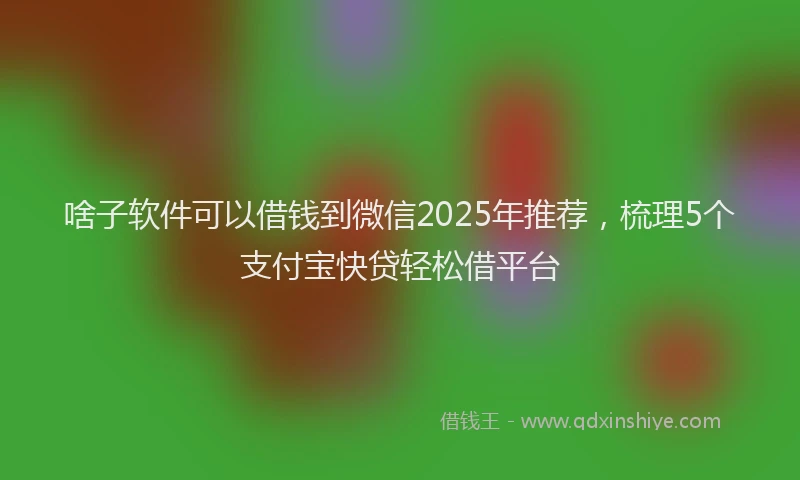 啥子软件可以借钱到微信2025年推荐，梳理5个支付宝快贷轻松借平台