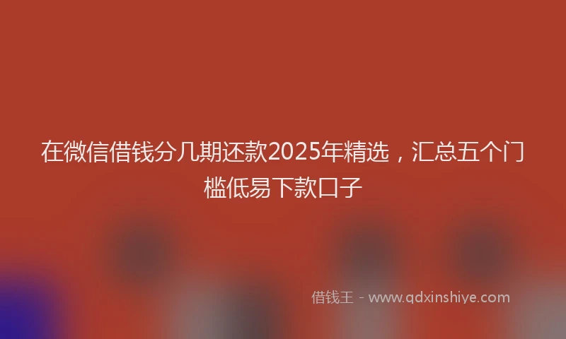在微信借钱分几期还款2025年精选，汇总五个门槛低易下款口子