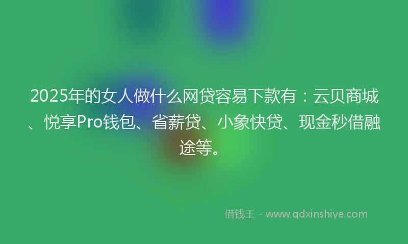 2025年的女人做什么网贷容易下款有：云贝商城、悦享Pro钱包、省薪贷、小象快贷、现金秒借融途等。