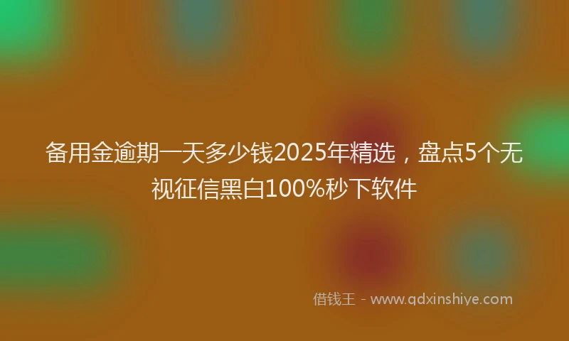 备用金逾期一天多少钱2025年精选，盘点5个无视征信黑白100%秒下软件